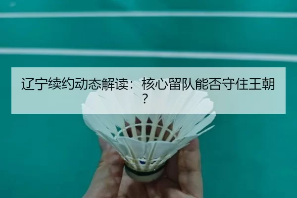辽宁续约动态解读：核心留队能否守住王朝？